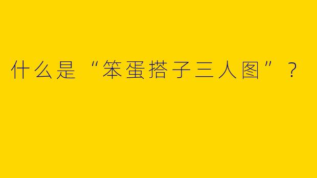 什么是“笨蛋搭子三人图”？