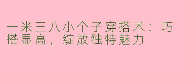 一米三八小个子穿搭术：巧搭显高，绽放独特魅力