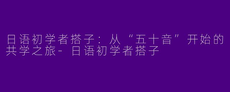 日语初学者搭子：从“五十音”开始的共学之旅-日语初学者搭子