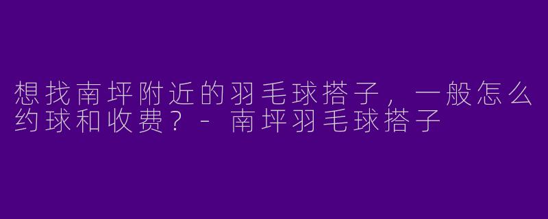 想找南坪附近的羽毛球搭子，一般怎么约球和收费？-南坪羽毛球搭子