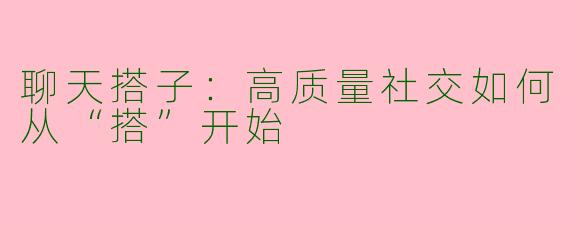 聊天搭子:高质量社交如何从“搭”开始