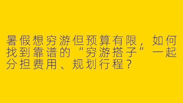 暑假想穷游但预算有限，如何找到靠谱的“穷游搭子”一起分担费用、规划行程？