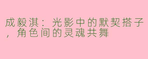 成毅淇：光影中的默契搭子，角色间的灵魂共舞