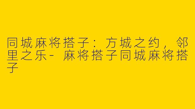 同城麻将搭子：方城之约，邻里之乐