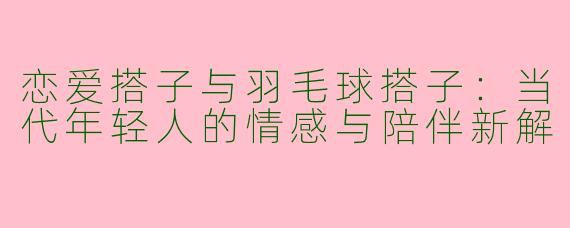 恋爱搭子与羽毛球搭子:当代年轻人的情感与陪伴新解