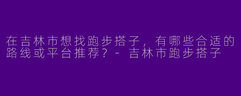在吉林市想找跑步搭子，有哪些合适的路线或平台推荐？
