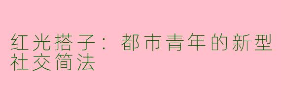红光搭子：都市青年的新型社交简法