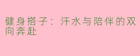 健身搭子：汗水与陪伴的双向奔赴