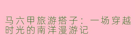 马六甲旅游搭子：一场穿越时光的南洋漫游记
