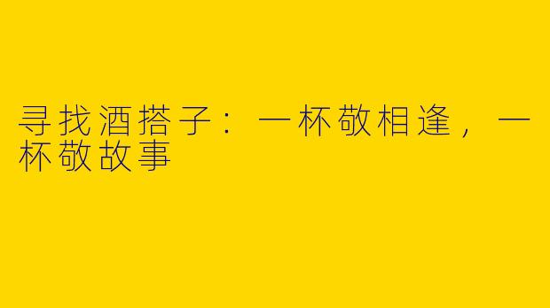 寻找酒搭子：一杯敬相逢，一杯敬故事