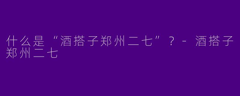 什么是“酒搭子郑州二七”？