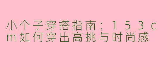 小个子穿搭指南：153cm如何穿出高挑与时尚感