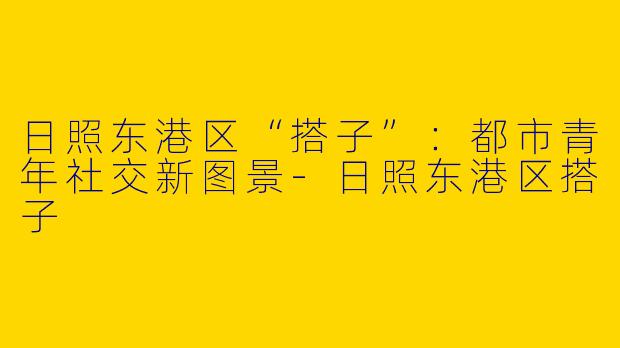 日照东港区“搭子”：都市青年社交新图景