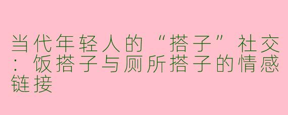 当代年轻人的“搭子”社交：饭搭子与厕所搭子的情感链接