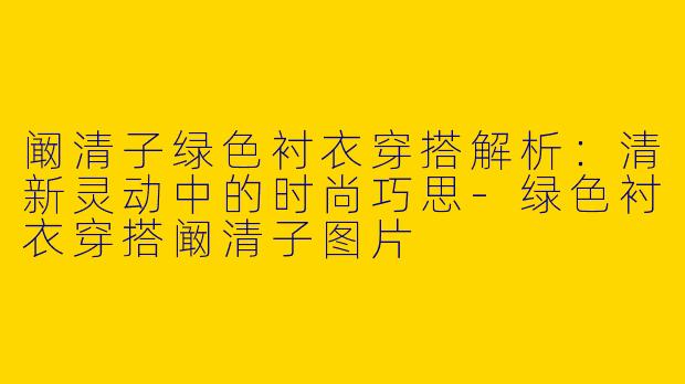 阚清子绿色衬衣穿搭解析:清新灵动中的时尚巧思-绿色衬衣穿搭阚清子图片