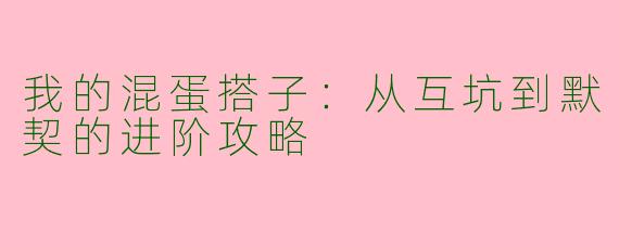 我的混蛋搭子：从互坑到默契的进阶攻略