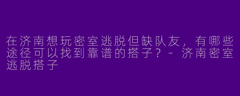 在济南想玩密室逃脱但缺队友，有哪些途径可以找到靠谱的搭子？-济南密室逃脱搭子
