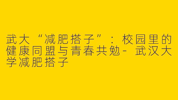 武大“减肥搭子”：校园里的健康同盟与青春共勉-武汉大学减肥搭子