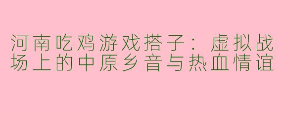 河南吃鸡游戏搭子:虚拟战场上的中原乡音与热血情谊