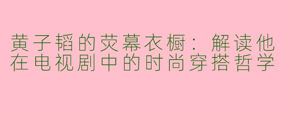 黄子韬的荧幕衣橱：解读他在电视剧中的时尚穿搭哲学