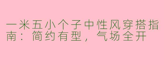 一米五小个子中性风穿搭指南：简约有型，气场全开