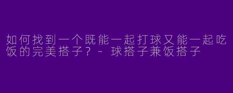 如何找到一个既能一起打球又能一起吃饭的完美搭子？