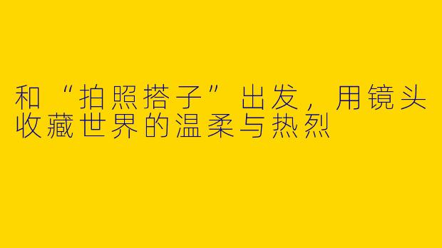 和“拍照搭子”出发，用镜头收藏世界的温柔与热烈