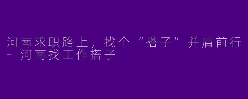 河南求职路上，找个“搭子”并肩前行-河南找工作搭子
