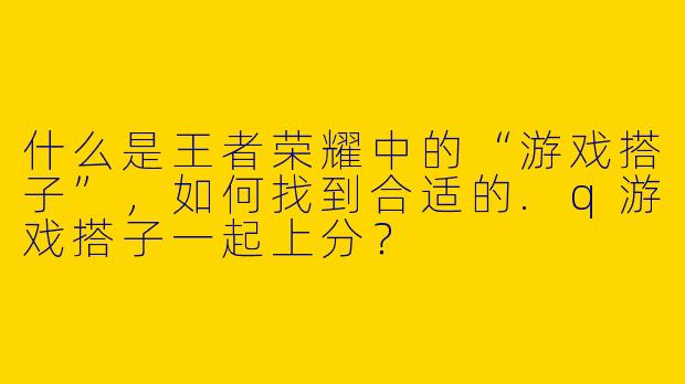 什么是王者荣耀中的“游戏搭子”，如何找到合适的.q游戏搭子一起上分？