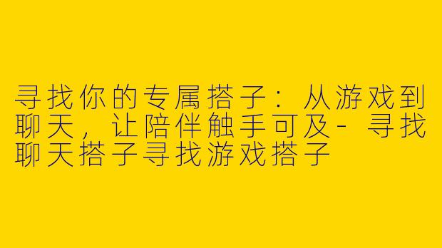 寻找你的专属搭子：从游戏到聊天，让陪伴触手可及