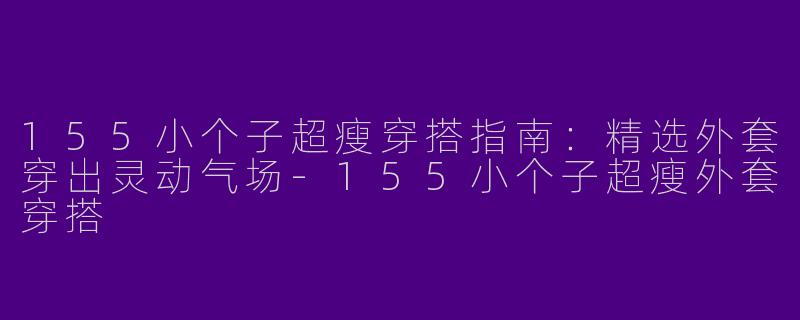 155小个子超瘦穿搭指南：精选外套穿出灵动气场-155小个子超瘦外套穿搭