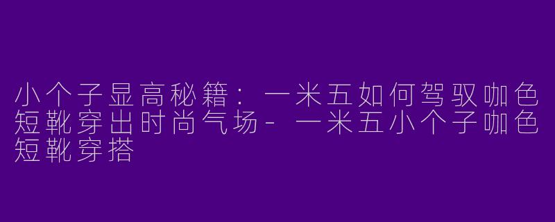 小个子显高秘籍：一米五如何驾驭咖色短靴穿出时尚气场