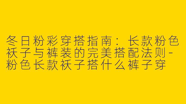冬日粉彩穿搭指南：长款粉色袄子与裤装的完美搭配法则-粉色长款袄子搭什么裤子穿