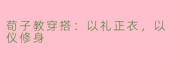 荀子教穿搭：以礼正衣，以仪修身