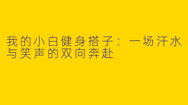 我的小白健身搭子:一场汗水与笑声的双向奔赴