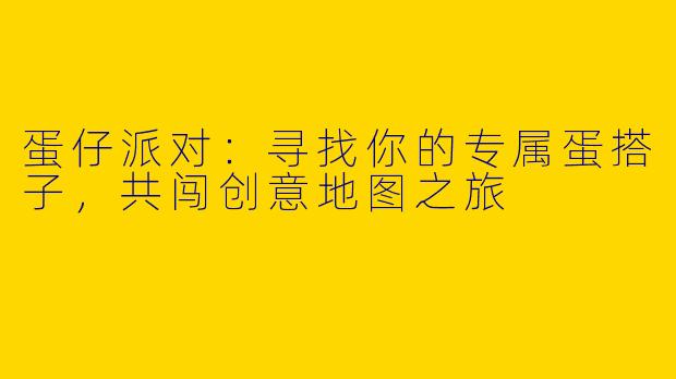 蛋仔派对：寻找你的专属蛋搭子，共闯创意地图之旅