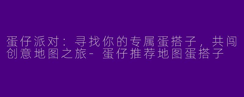 蛋仔派对：寻找你的专属蛋搭子，共闯创意地图之旅-蛋仔推荐地图蛋搭子