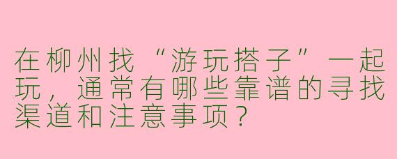 在柳州找“游玩搭子”一起玩，通常有哪些靠谱的寻找渠道和注意事项？