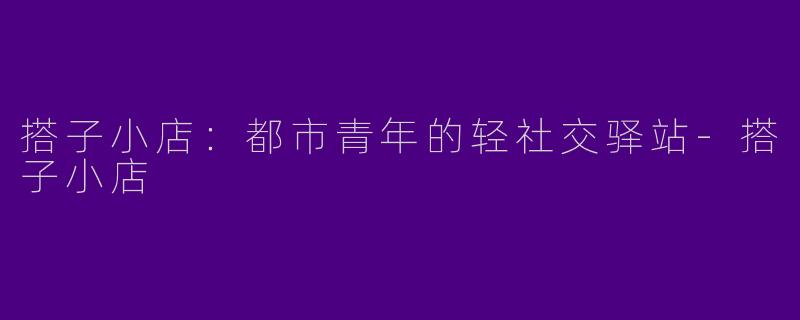 搭子小店：都市青年的轻社交驿站-搭子小店