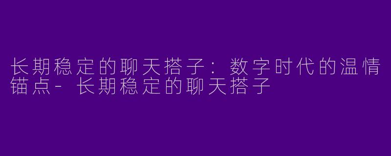长期稳定的聊天搭子：数字时代的温情锚点-长期稳定的聊天搭子