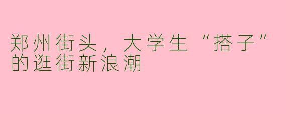 郑州街头，大学生“搭子”的逛街新浪潮