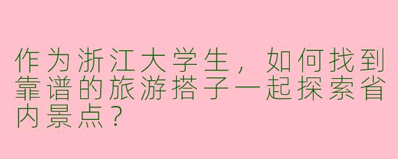 作为浙江大学生，如何找到靠谱的旅游搭子一起探索省内景点？