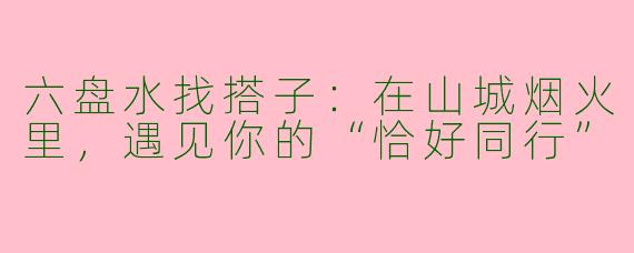 六盘水找搭子：在山城烟火里，遇见你的“恰好同行”