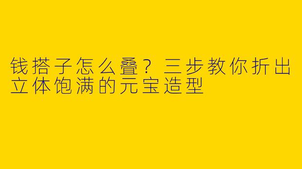 钱搭子怎么叠？三步教你折出立体饱满的元宝造型