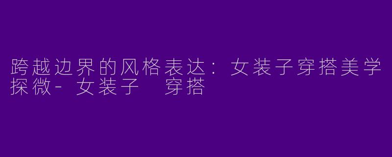 跨越边界的风格表达：女装子穿搭美学探微-女装子 穿搭