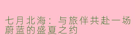 七月北海:与旅伴共赴一场蔚蓝的盛夏之约