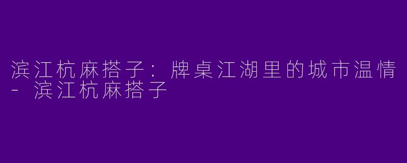 滨江杭麻搭子：牌桌江湖里的城市温情-滨江杭麻搭子