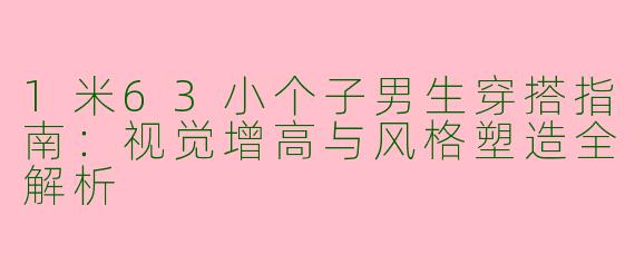 1米63小个子男生穿搭指南：视觉增高与风格塑造全解析