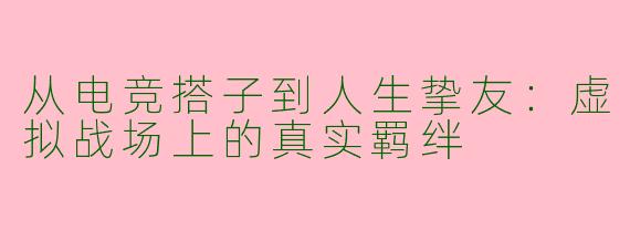 从电竞搭子到人生挚友：虚拟战场上的真实羁绊