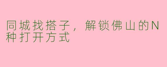 同城找搭子，解锁佛山的N种打开方式